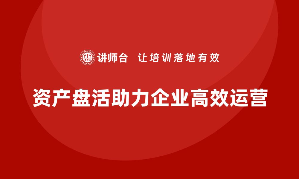 文章资产盘活思路培训课程助力企业高效运营的缩略图