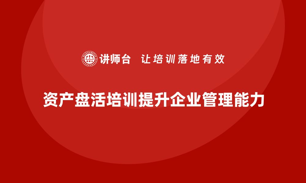 资产盘活培训提升企业管理能力