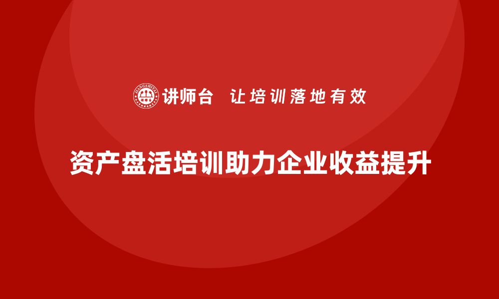 文章资产盘活思路培训课程助力企业高效管理与提升收益的缩略图