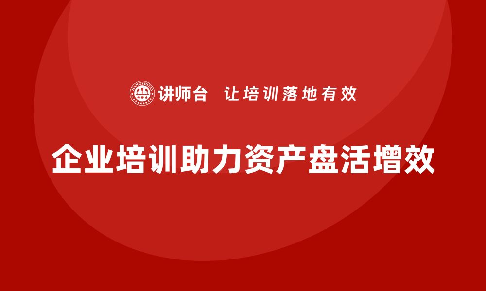 文章资产盘活提质增效培训课程助力企业发展新机遇的缩略图