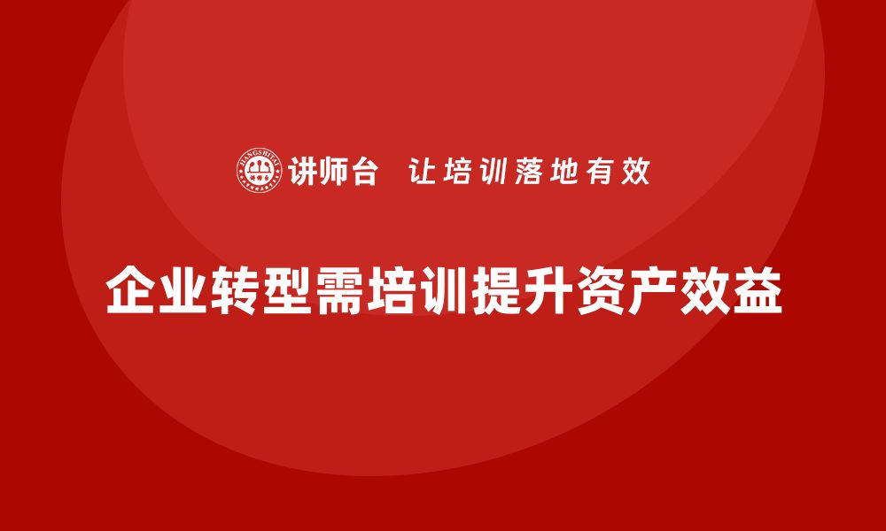 文章资产盘活提质增效培训课程助力企业转型升级的缩略图