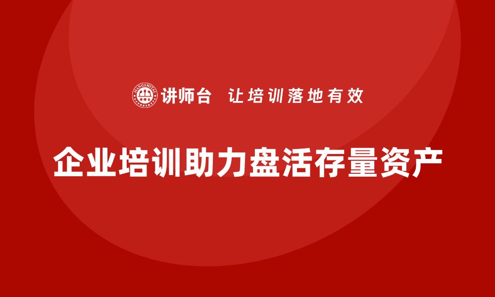 文章存量资产盘活企业培训的有效策略与实践分享的缩略图