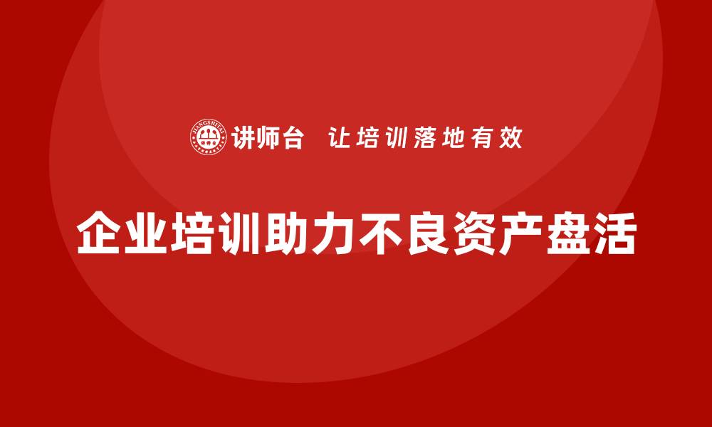 文章不良资产盘活企业培训的有效策略与方法的缩略图