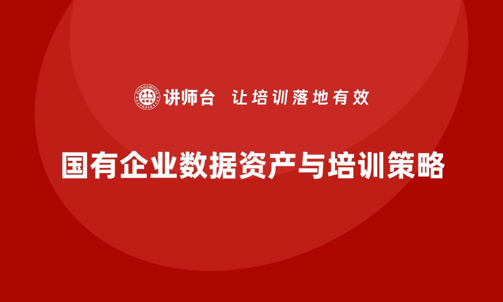 文章国有企业数据资产盘活企业培训的最佳实践与策略的缩略图