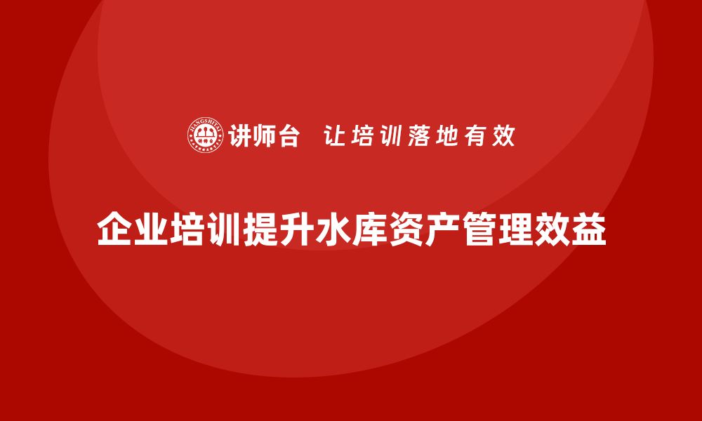 文章水库资产盘活企业培训的有效策略与实践分享的缩略图