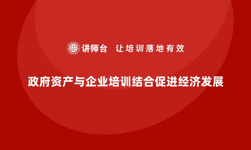 文章政府资产盘活企业培训助力经济发展新模式的缩略图