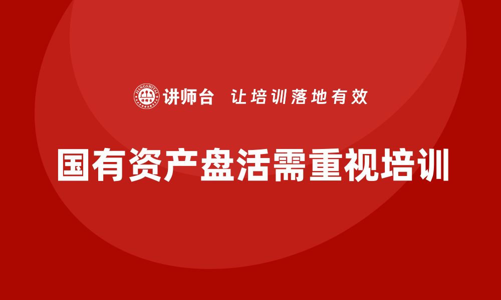 文章国有资产盘活处置方案企业培训的重要性与实施策略的缩略图