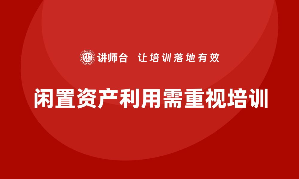 文章企业闲置资产盘活方案企业培训的重要性与实施策略的缩略图