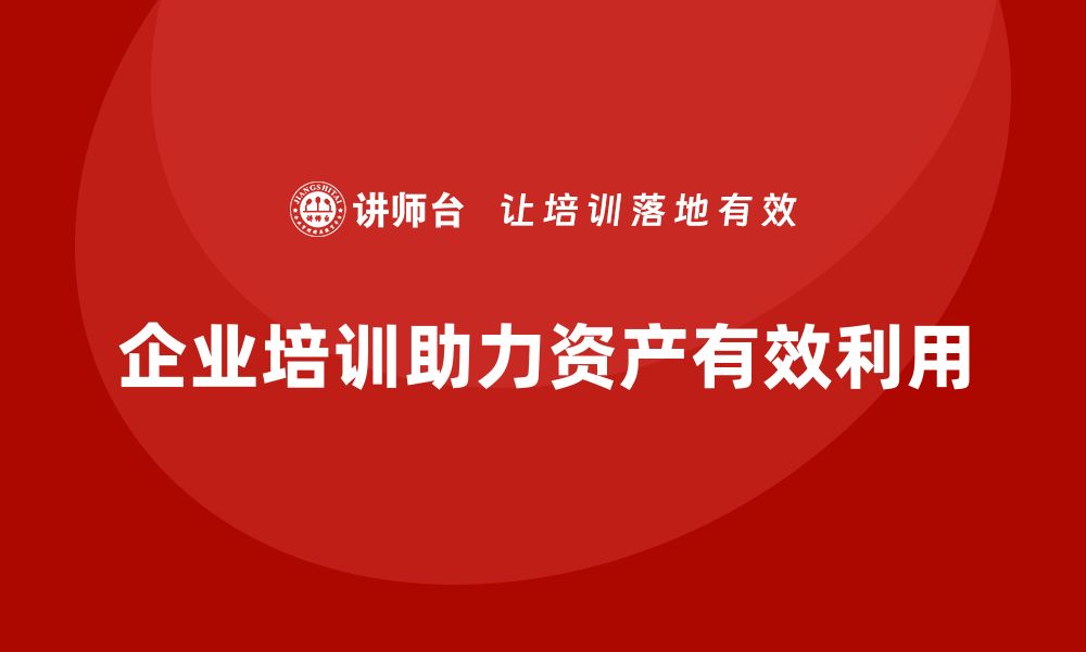 文章企业培训助力资产盘活利用方案优化提升的缩略图