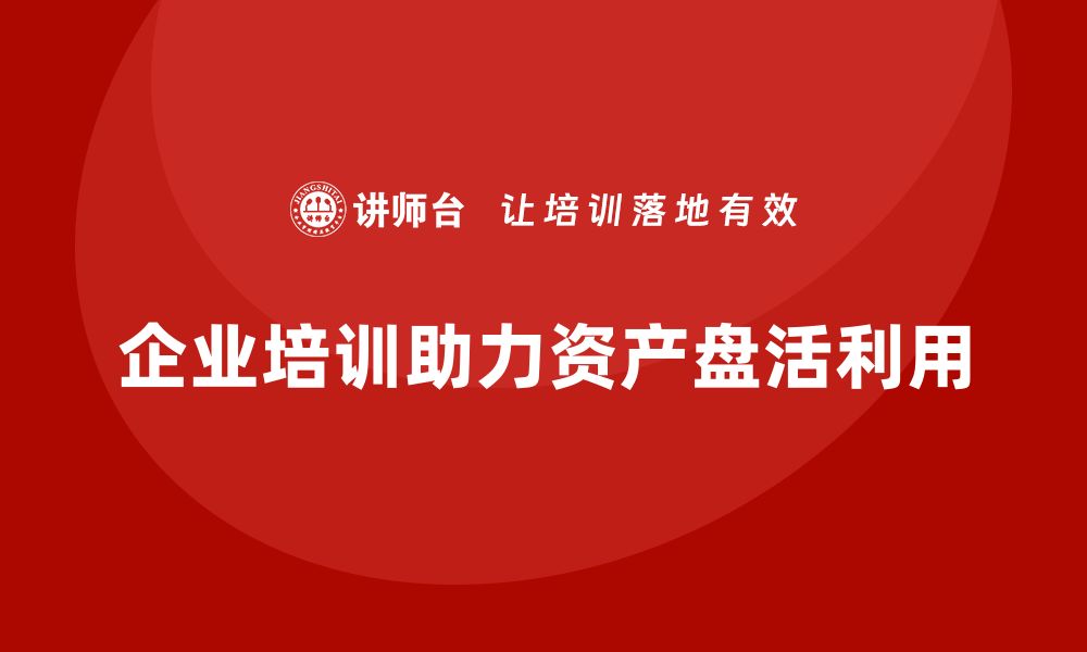 企业培训助力资产盘活利用