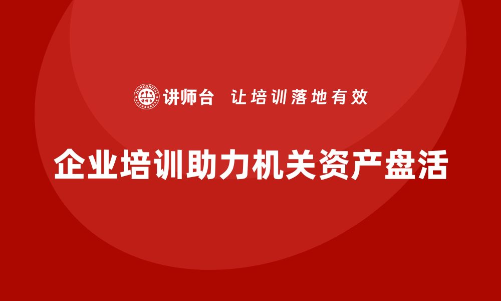 文章机关单位资产盘活方案企业培训的有效实施策略的缩略图