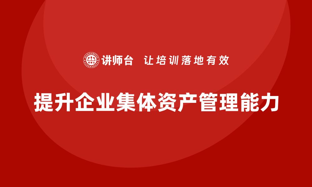 文章提升集体资产盘活能力的企业培训课程解析的缩略图