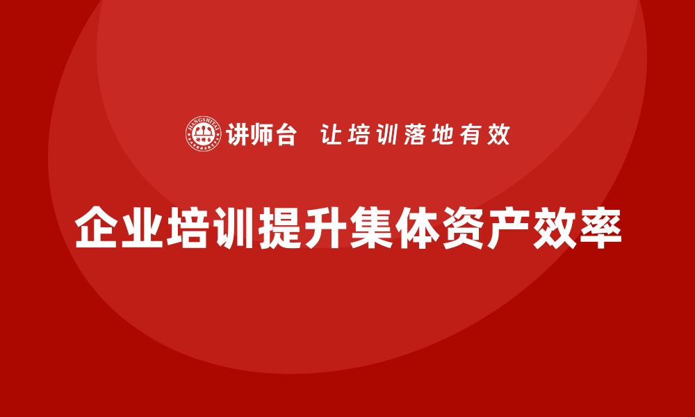 文章提升集体资产盘活效率的企业培训课程解析的缩略图