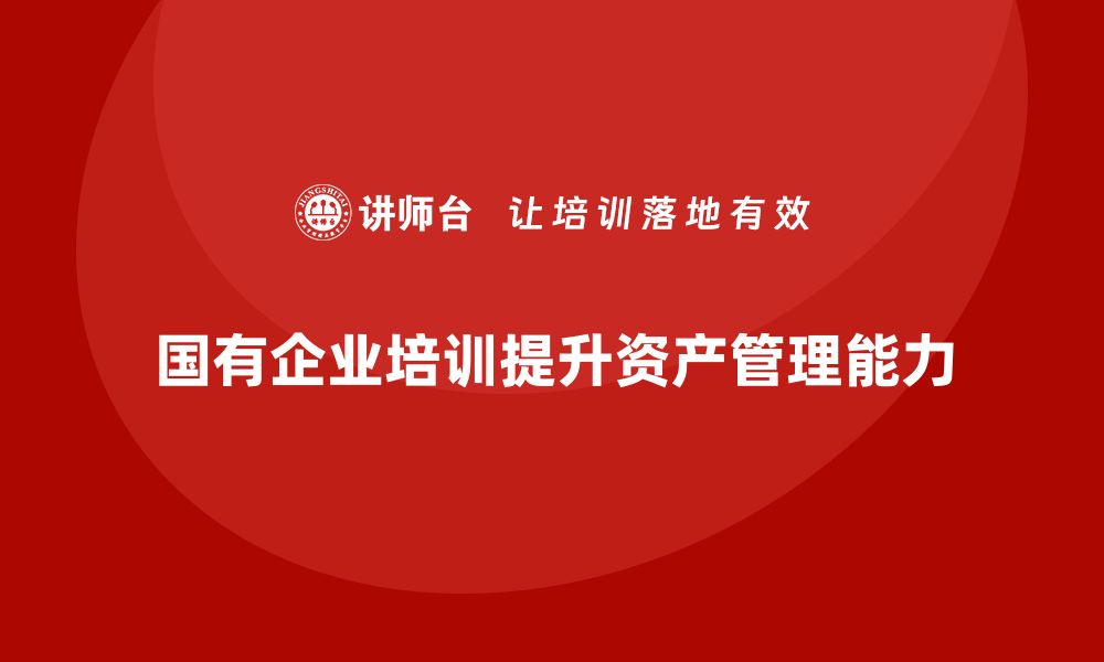 文章国有存量资产盘活企业培训课程全解析与实操技巧的缩略图