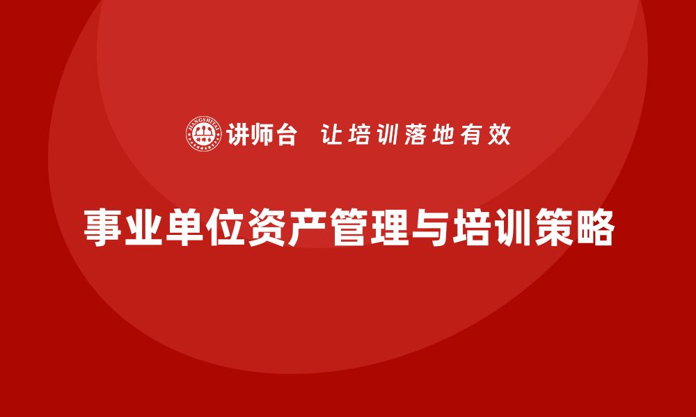 文章事业单位资产盘活企业培训课程的重要性与实施策略的缩略图