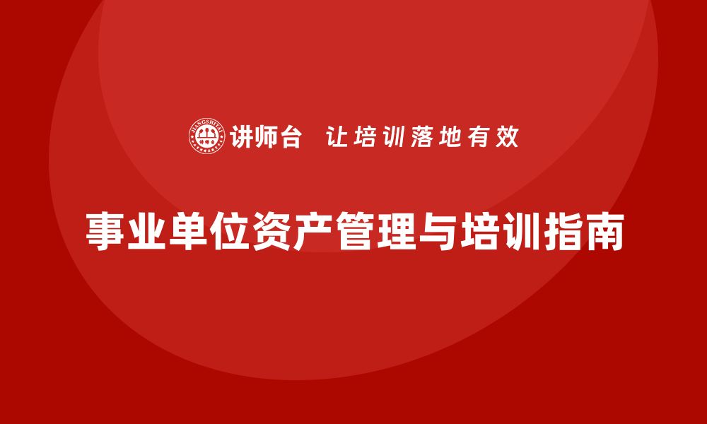 文章事业单位资产盘活企业培训课程的实用指南的缩略图