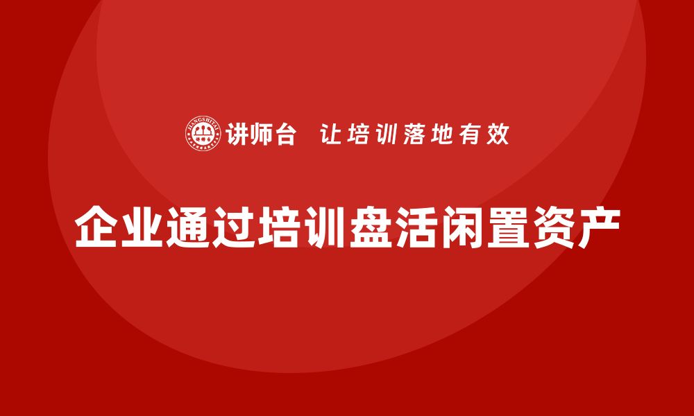 企业通过培训盘活闲置资产