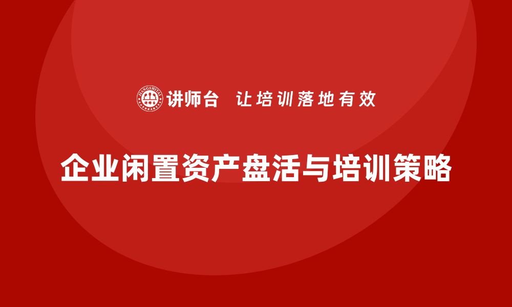 文章企业闲置资产盘活企业培训课程的有效策略与方法的缩略图