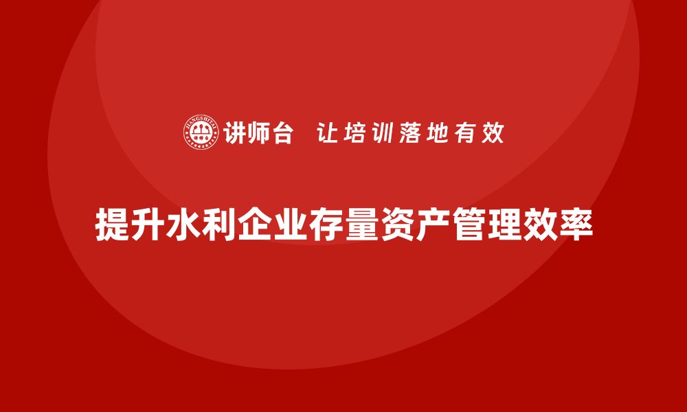 文章水利存量资产盘活企业培训课程提升管理效率的缩略图