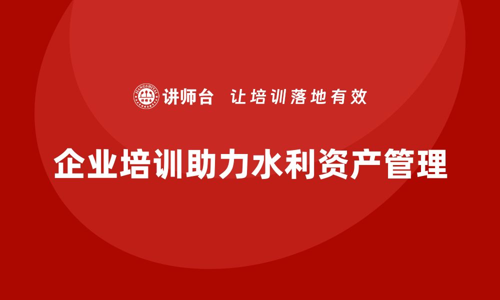 文章水利存量资产盘活企业培训课程全面提升管理能力的缩略图