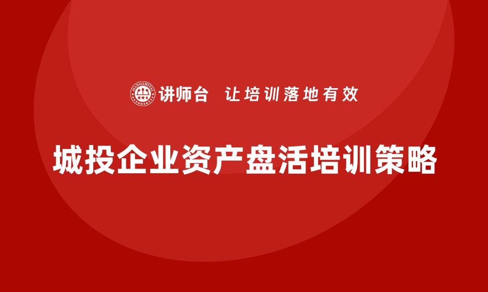 城投企业资产盘活培训策略