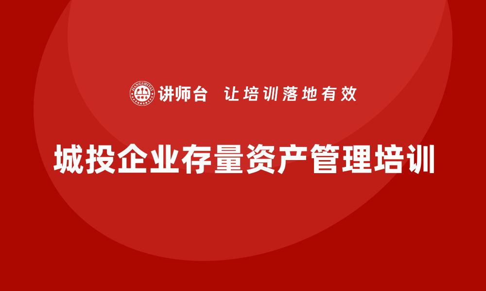 文章城投存量资产盘活企业培训课程全攻略的缩略图