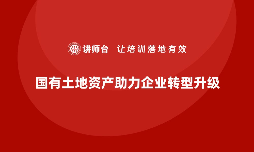 文章国有土地资产盘活企业培训课程助力企业转型升级的缩略图