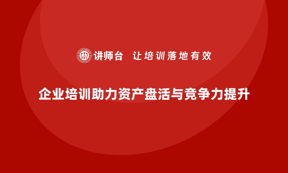 文章提升企业竞争力的资产盘活方案企业培训课程解析的缩略图