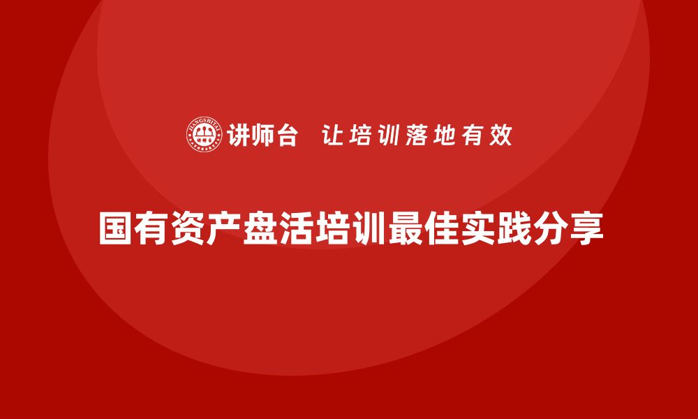 文章国有资产盘活实施方案企业培训课程的最佳实践分享的缩略图