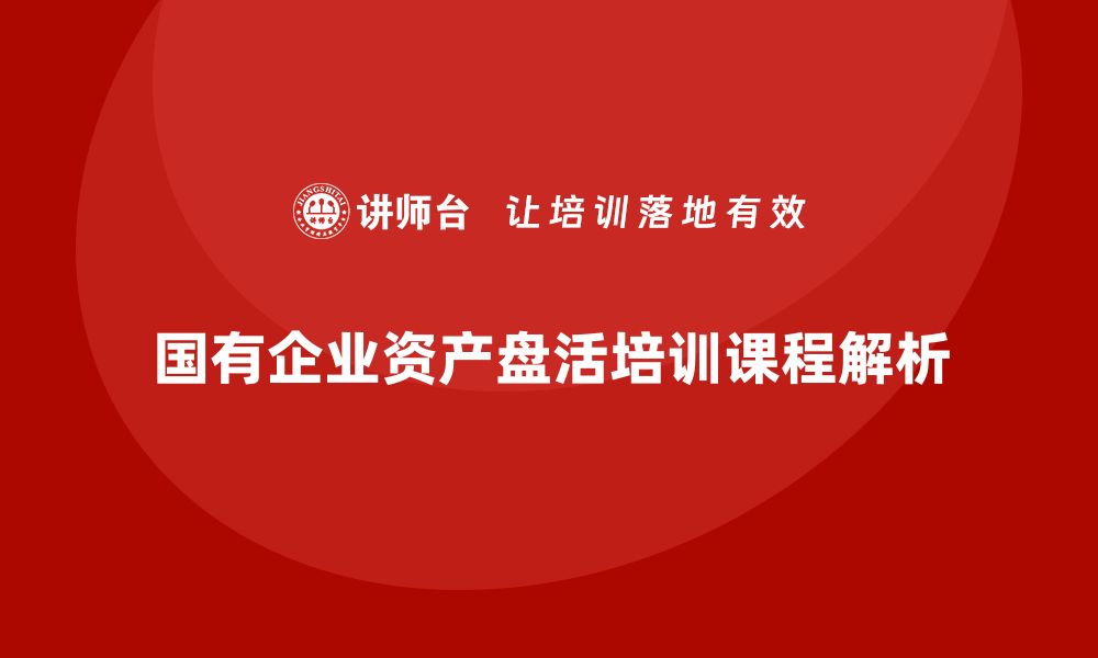 文章国有企业资产盘活方案企业培训课程全解析的缩略图