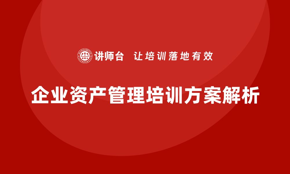 文章资产盘活及处置方案企业培训课程全面解析与应用技巧的缩略图