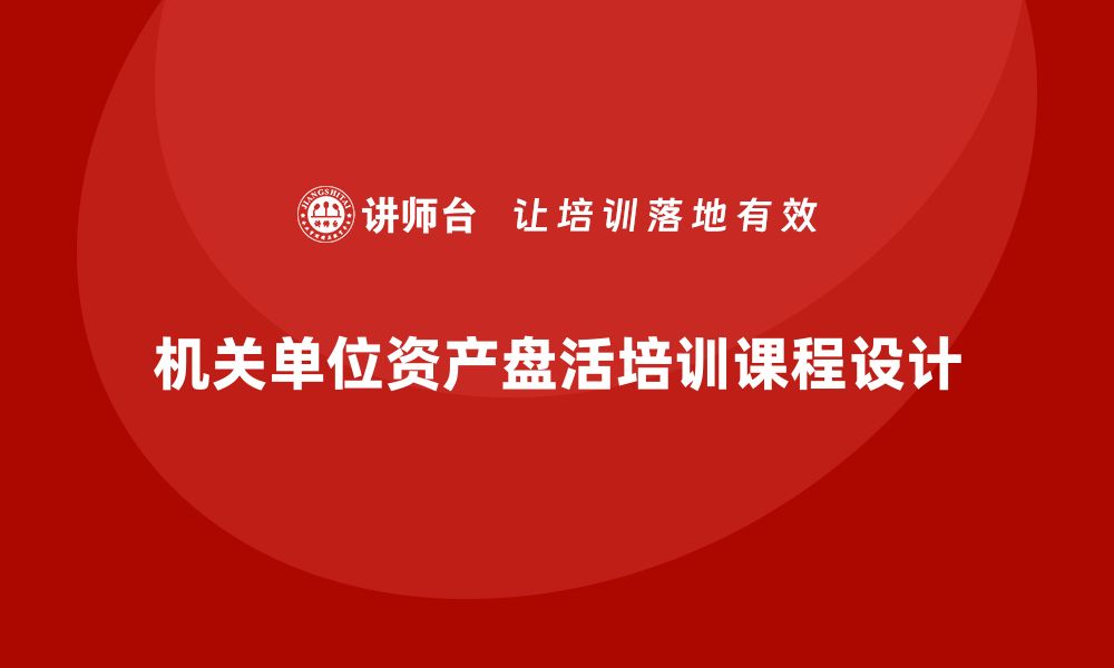 文章机关单位资产盘活方案企业培训课程的全面解析与实施策略的缩略图