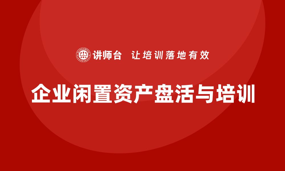 文章公司国有闲置资产盘活方案企业培训课程解析的缩略图