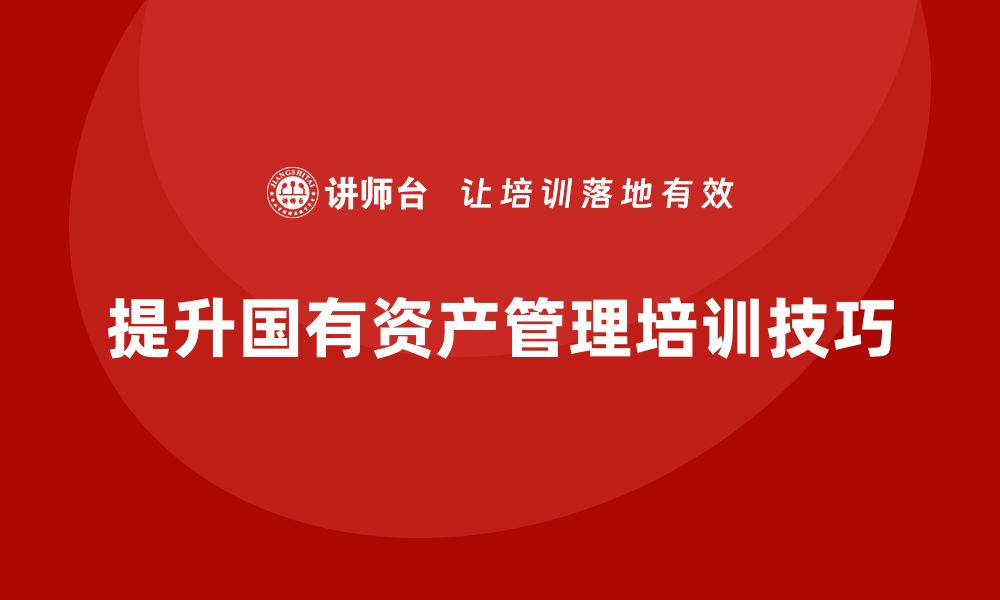 文章提升行政事业国有资产盘活方案的企业培训课程技巧的缩略图