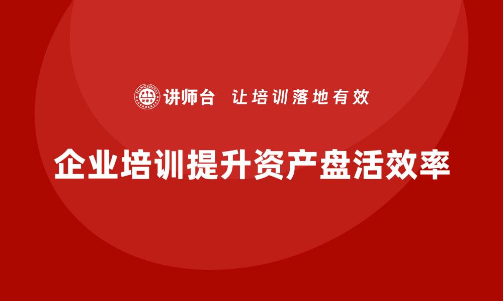 文章提升企业效益的资产盘活方法和措施企业培训课程的缩略图