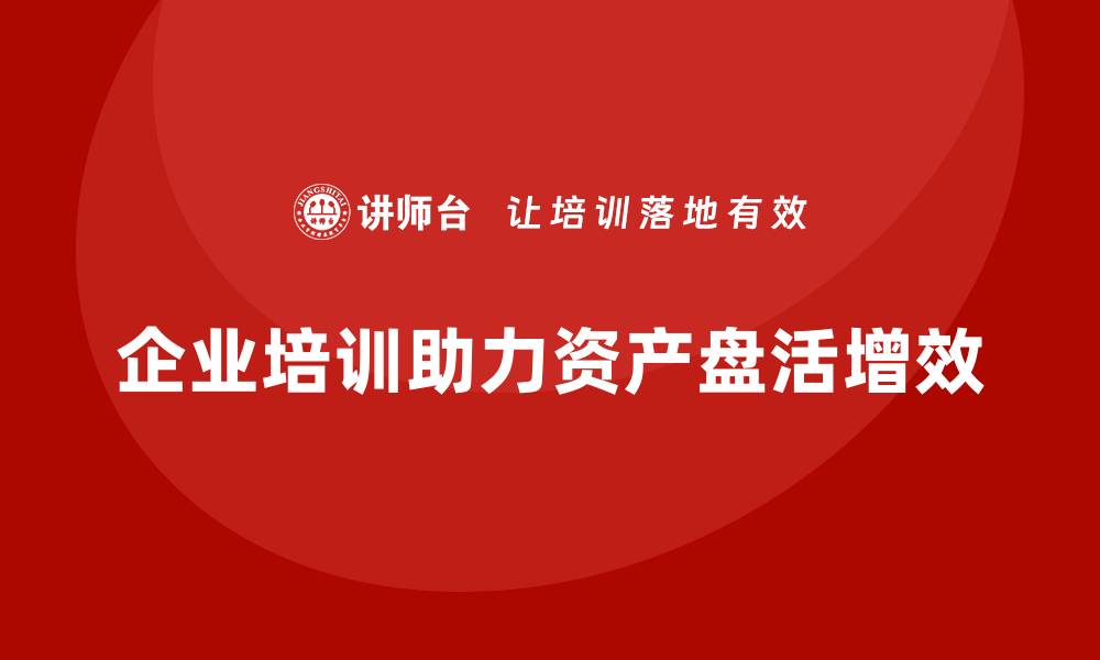 企业培训助力资产盘活增效