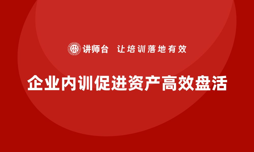 文章资产盘活企业内训课助力企业高效运营的缩略图