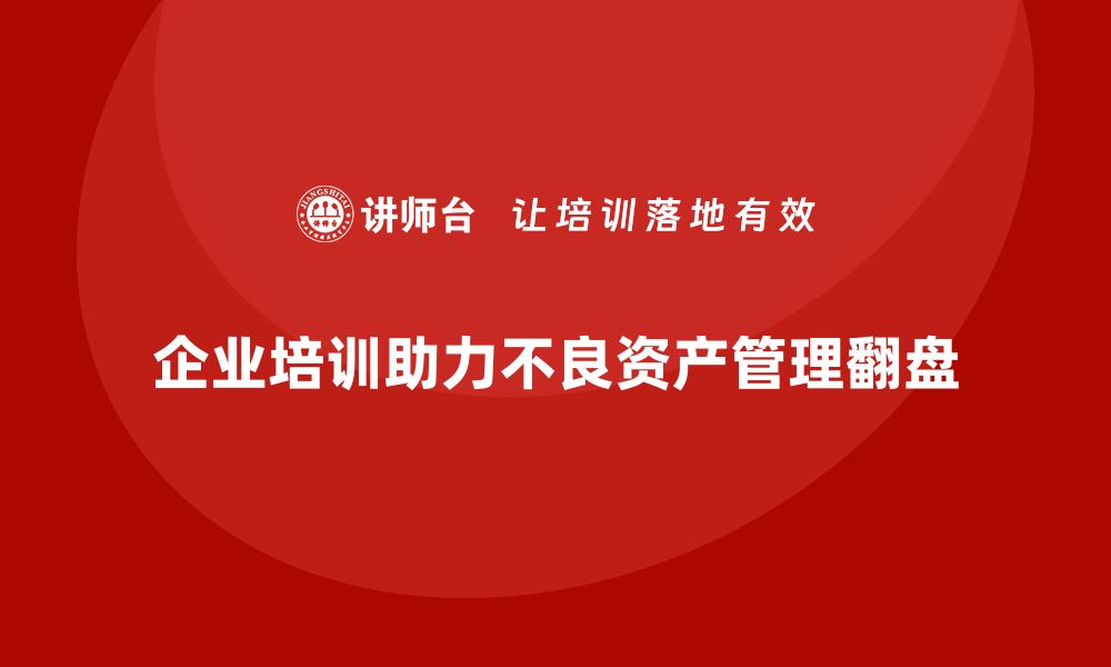 文章不良资产盘活企业内训课助力企业逆境翻盘的缩略图