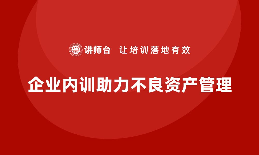 文章不良资产盘活企业内训课助力企业高效转型的缩略图