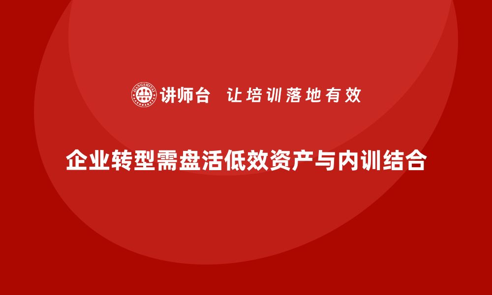 文章低效资产盘活企业内训课助力企业转型升级的缩略图