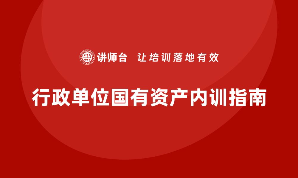 文章行政事业单位国有资产盘活企业内训课的实用指南的缩略图