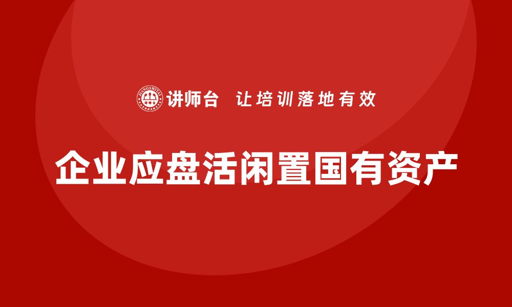 文章闲置国有资产盘活企业内训课的实用技巧与策略的缩略图