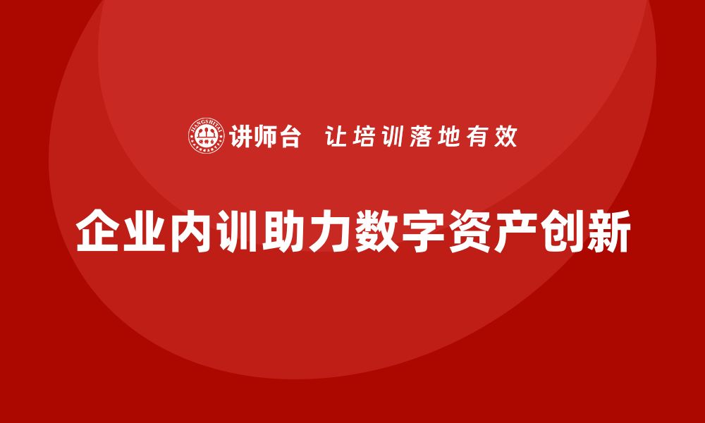 文章数字资产盘活企业内训课助力企业创新发展的缩略图