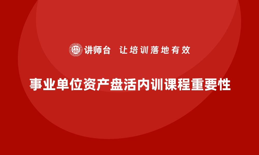 文章事业单位资产盘活企业内训课的重要性与实施策略的缩略图