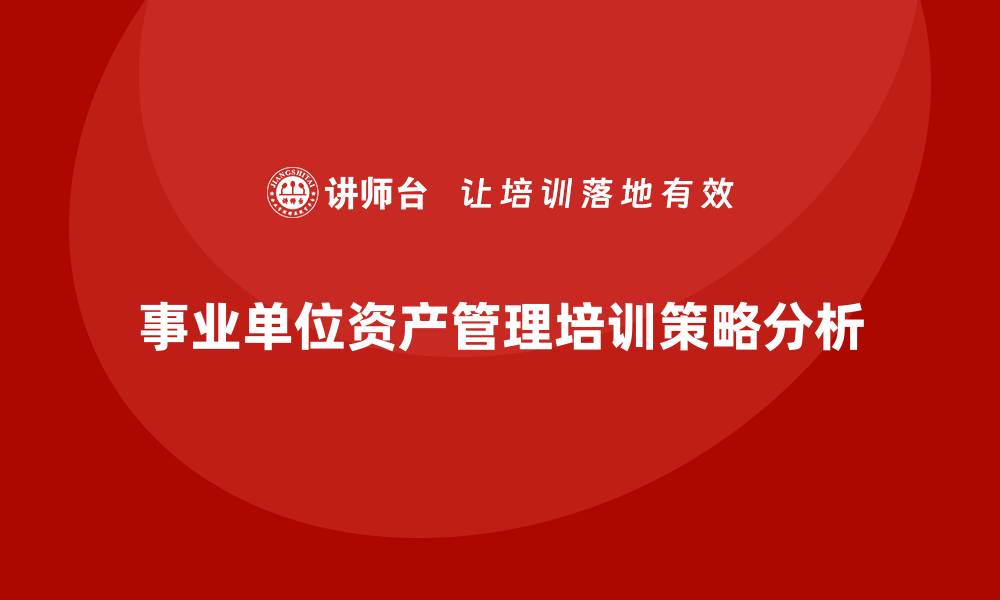 文章事业单位资产盘活企业内训课的实用指南与策略的缩略图