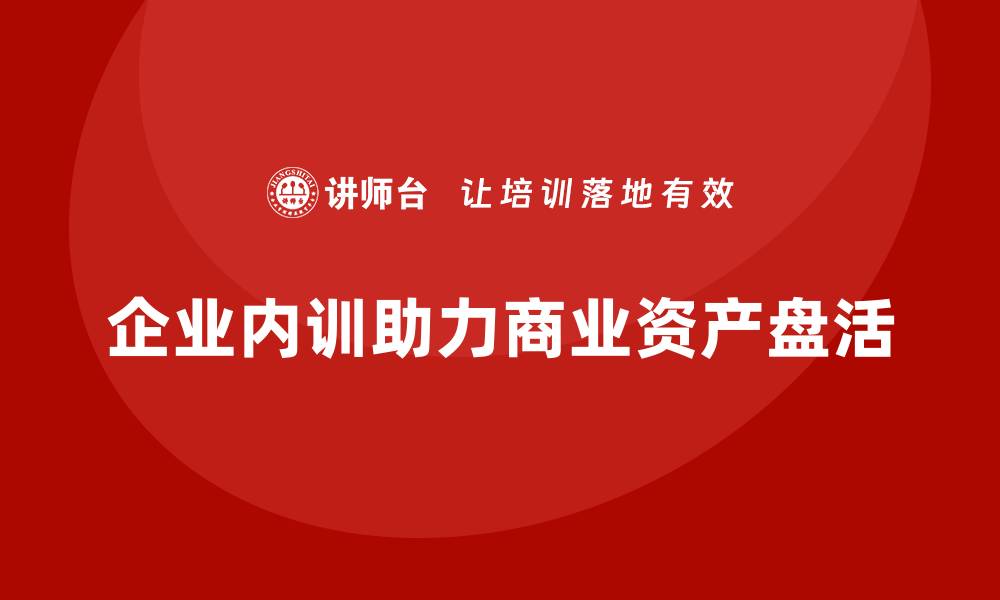 文章商业资产盘活企业内训课助力企业高效运转的缩略图