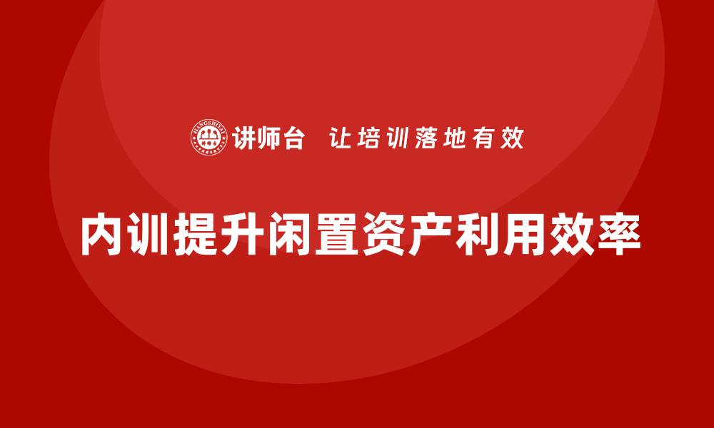 文章企业闲置资产盘活企业内训课全攻略的缩略图