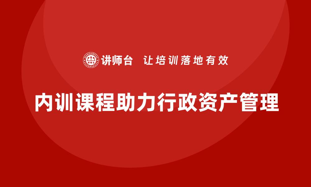 文章公司行政资产盘活企业内训课的实用技巧与分享的缩略图