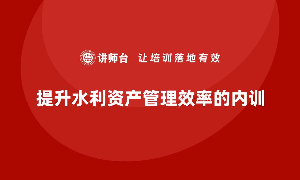 文章水利存量资产盘活企业内训课提升管理效率的缩略图