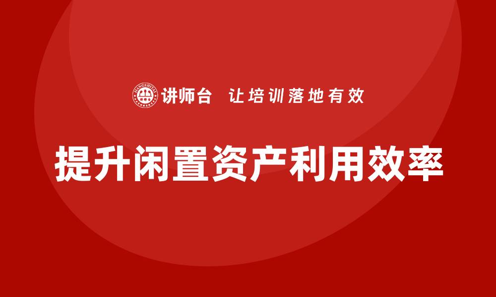 文章闲置资产盘活方案企业内训课提升企业效率与收益的缩略图